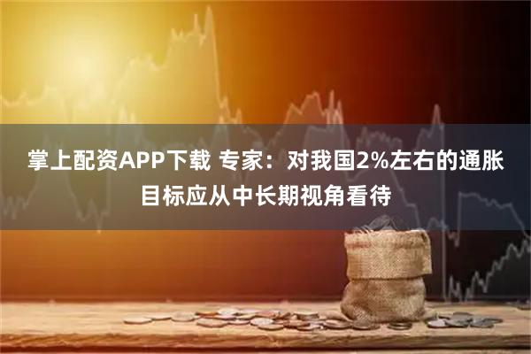 掌上配资APP下载 专家：对我国2%左右的通胀目标应从中长期视角看待