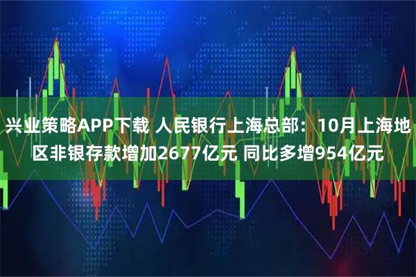 兴业策略APP下载 人民银行上海总部：10月上海地区非银存款增加2677亿元 同比多增954亿元