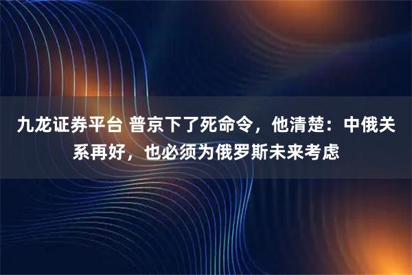 九龙证券平台 普京下了死命令，他清楚：中俄关系再好，也必须为俄罗斯未来考虑