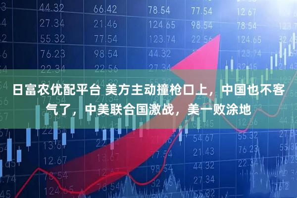日富农优配平台 美方主动撞枪口上，中国也不客气了，中美联合国激战，美一败涂地