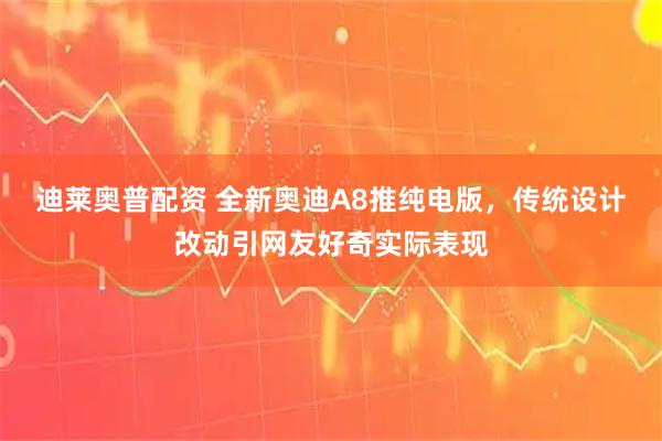 迪莱奥普配资 全新奥迪A8推纯电版，传统设计改动引网友好奇实际表现