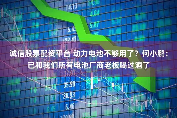 诚信股票配资平台 动力电池不够用了？何小鹏：已和我们所有电池厂商老板喝过酒了