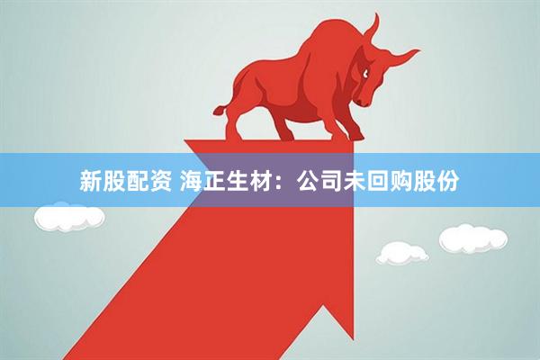 新股配资 海正生材：公司未回购股份