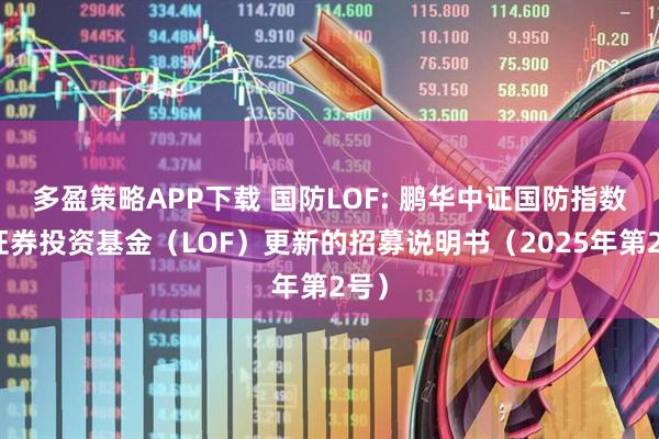 多盈策略APP下载 国防LOF: 鹏华中证国防指数型证券投资基金（LOF）更新的招募说明书（2025年第2号）