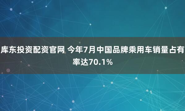 库东投资配资官网 今年7月中国品牌乘用车销量占有率达70.1%