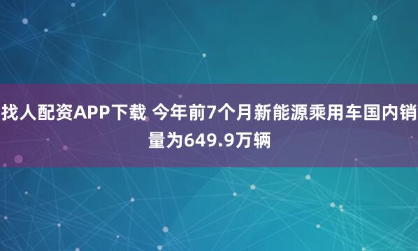 找人配资APP下载 今年前7个月新能源乘用车国内销量为649.9万辆