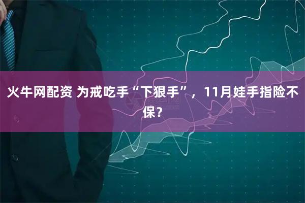 火牛网配资 为戒吃手“下狠手”，11月娃手指险不保？
