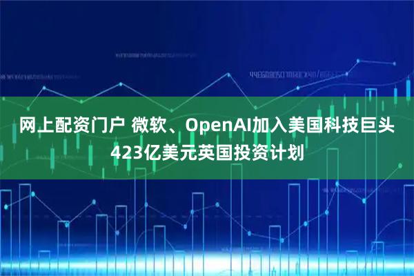 网上配资门户 微软、OpenAI加入美国科技巨头423亿美元英国投资计划