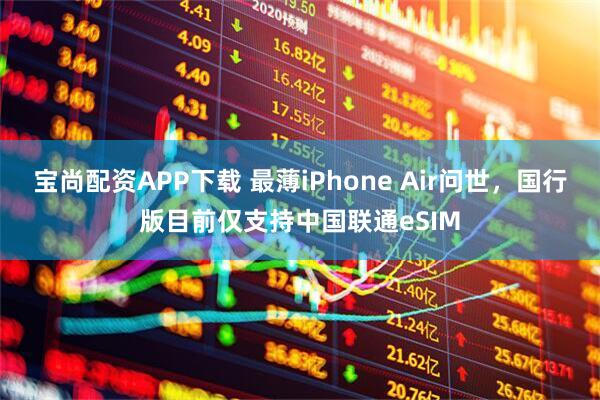 宝尚配资APP下载 最薄iPhone Air问世，国行版目前仅支持中国联通eSIM