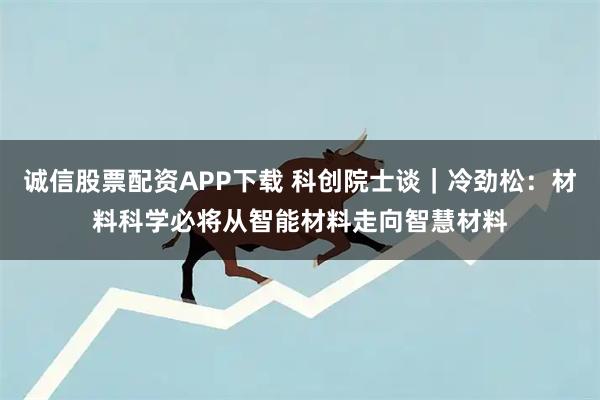 诚信股票配资APP下载 科创院士谈｜冷劲松：材料科学必将从智能材料走向智慧材料