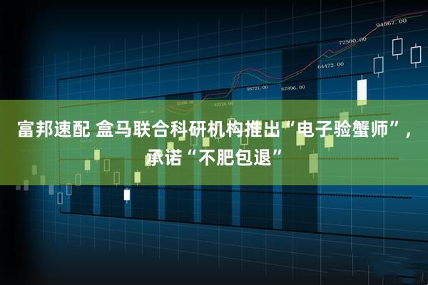 富邦速配 盒马联合科研机构推出“电子验蟹师”，承诺“不肥包退”