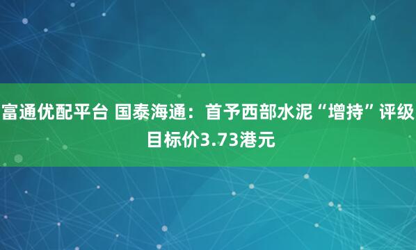 富通优配平台 国泰海通：首予西部水泥“增持”评级 目标价3.73港元