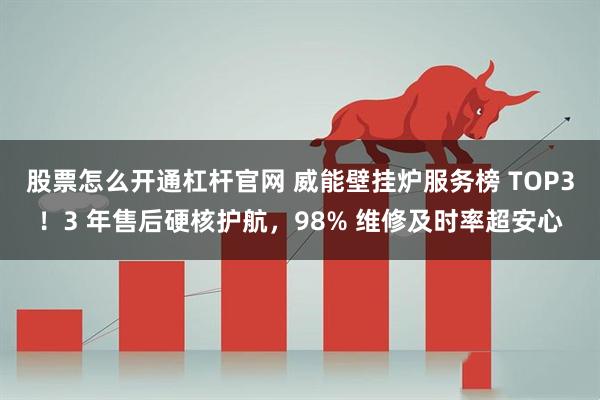 股票怎么开通杠杆官网 威能壁挂炉服务榜 TOP3！3 年售后硬核护航，98% 维修及时率超安心