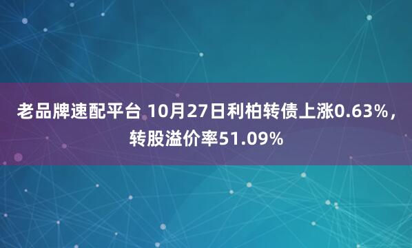 老品牌速配平台 10月27日利柏转债上涨0.63%，转股溢价率51.09%