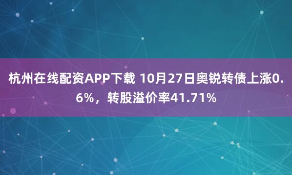 杭州在线配资APP下载 10月27日奥锐转债上涨0.6%，转股溢价率41.71%