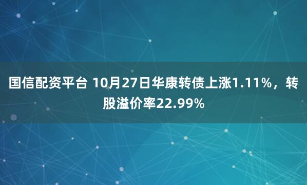 国信配资平台 10月27日华康转债上涨1.11%，转股溢价率22.99%