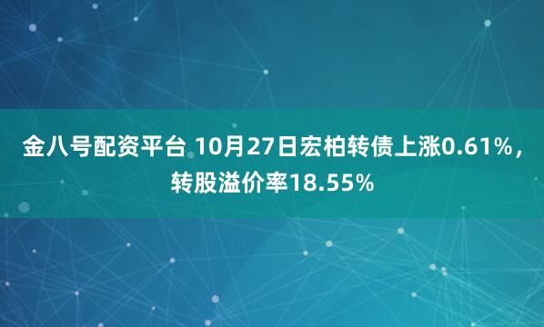 金八号配资平台 10月27日宏柏转债上涨0.61%，转股溢价率18.55%