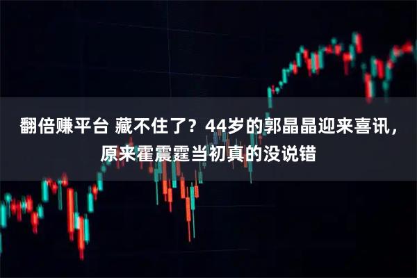 翻倍赚平台 藏不住了？44岁的郭晶晶迎来喜讯，原来霍震霆当初真的没说错