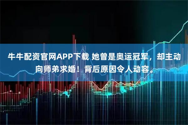 牛牛配资官网APP下载 她曾是奥运冠军，却主动向师弟求婚！背后原因令人动容。