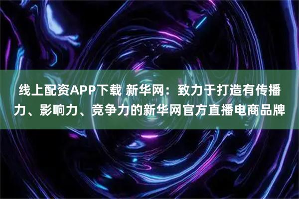 线上配资APP下载 新华网：致力于打造有传播力、影响力、竞争力的新华网官方直播电商品牌