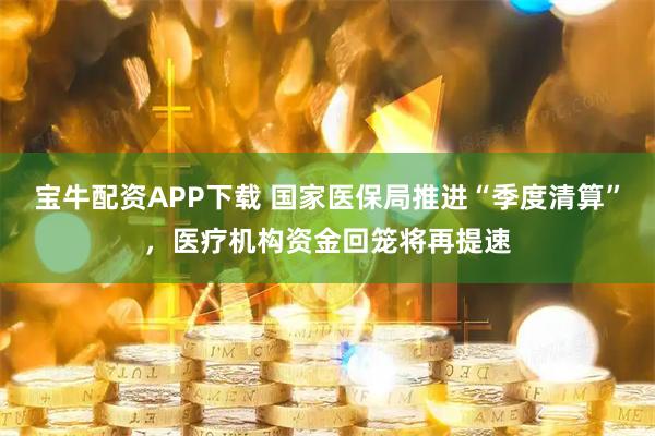 宝牛配资APP下载 国家医保局推进“季度清算”，医疗机构资金回笼将再提速