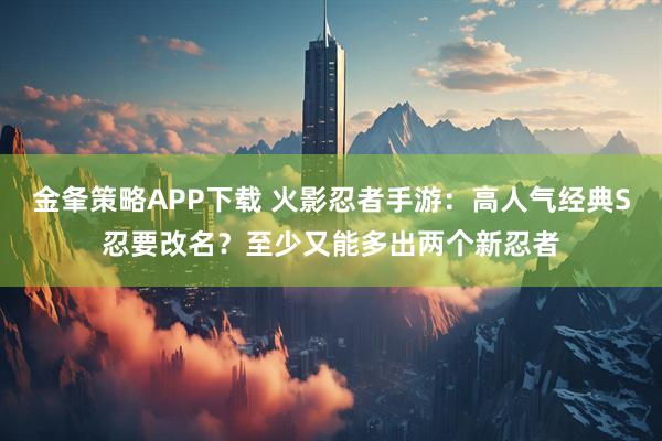 金夆策略APP下载 火影忍者手游：高人气经典S忍要改名？至少又能多出两个新忍者