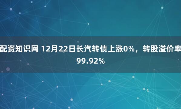 配资知识网 12月22日长汽转债上涨0%，转股溢价率99.92%