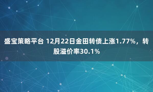 盛宝策略平台 12月22日金田转债上涨1.77%，转股溢价率30.1%