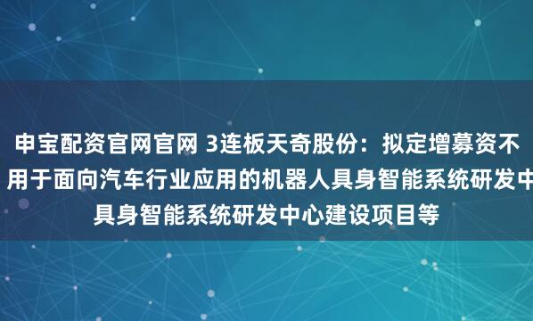 申宝配资官网官网 3连板天奇股份：拟定增募资不超过9.77亿元 用于面向汽车行业应用的机器人具身智能系统研发中心建设项目等