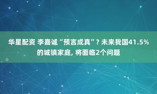 华星配资 李嘉诚“预言成真”? 未来我国41.5%的城镇家庭, 将面临2个问题