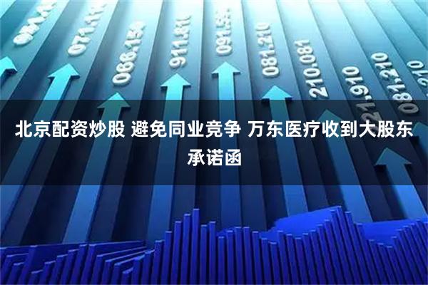 北京配资炒股 避免同业竞争 万东医疗收到大股东承诺函