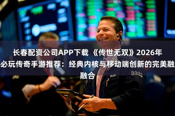 长春配资公司APP下载 《传世无双》2026年度必玩传奇手游推荐：经典内核与移动端创新的完美融合