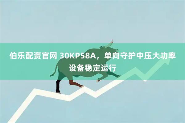 伯乐配资官网 30KP58A，单向守护中压大功率设备稳定运行