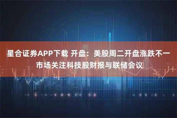 星合证券APP下载 开盘：美股周二开盘涨跌不一 市场关注科技股财报与联储会议
