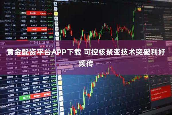 黄金配资平台APP下载 可控核聚变技术突破利好频传