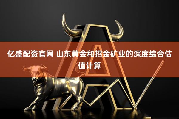 亿盛配资官网 山东黄金和招金矿业的深度综合估值计算