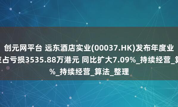 创元网平台 远东酒店实业(00037.HK)发布年度业绩 股东应占亏损3535.88万港元 同比扩大7.09%_持续经营_算法_整理