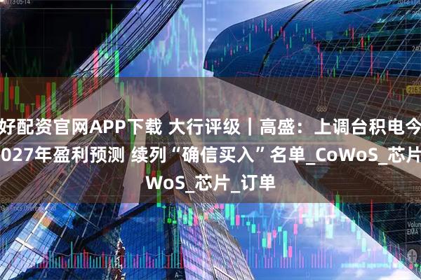 好配资官网APP下载 大行评级｜高盛：上调台积电今年至2027年盈利预测 续列“确信买入”名单_CoWoS_芯片_订单