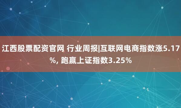 江西股票配资官网 行业周报|互联网电商指数涨5.17%, 跑赢上证指数3.25%
