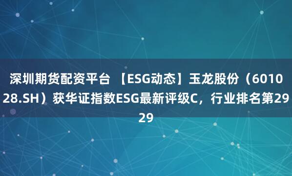 深圳期货配资平台 【ESG动态】玉龙股份（601028.SH）获华证指数ESG最新评级C，行业排名第29