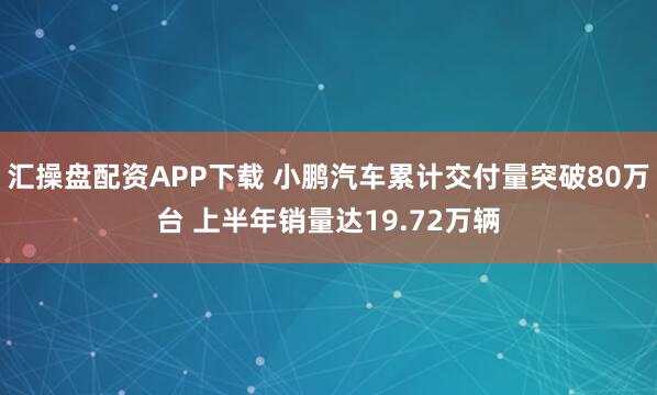 汇操盘配资APP下载 小鹏汽车累计交付量突破80万台 上半年销量达19.72万辆