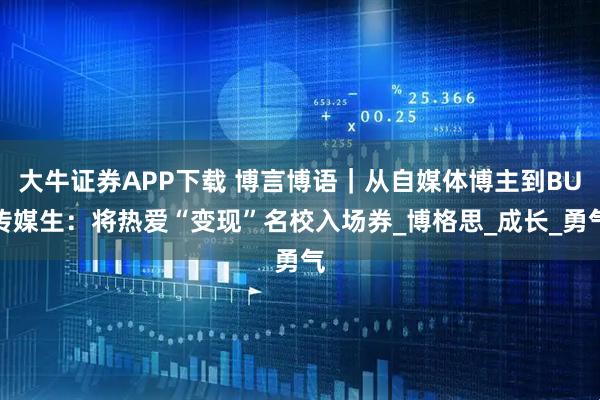 大牛证券APP下载 博言博语｜从自媒体博主到BU传媒生：将热爱“变现”名校入场券_博格思_成长_勇气