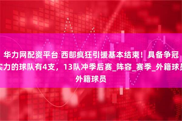 华力网配资平台 西部疯狂引援基本结束！具备争冠实力的球队有4支，13队冲季后赛_阵容_赛季_外籍球员