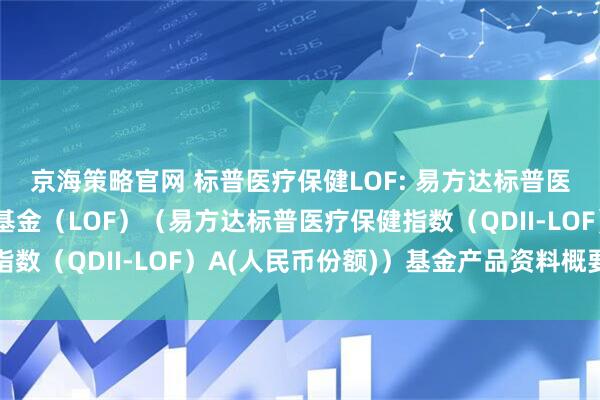 京海策略官网 标普医疗保健LOF: 易方达标普医疗保健指数证券投资基金（LOF）（易方达标普医疗保健指数（QDII-LOF）A(人民币份额)）基金产品资料概要更新