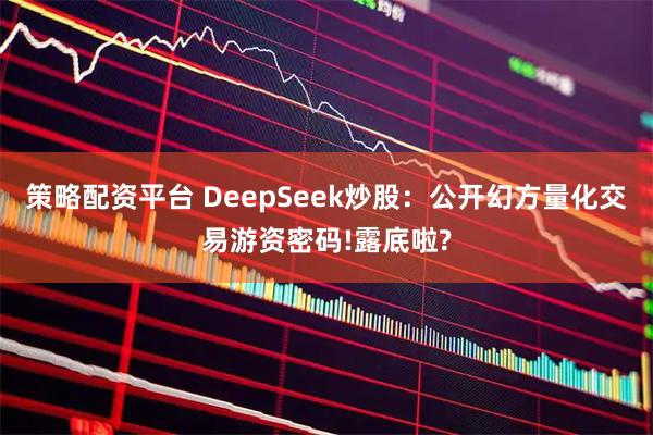 策略配资平台 DeepSeek炒股：公开幻方量化交易游资密码!露底啦?