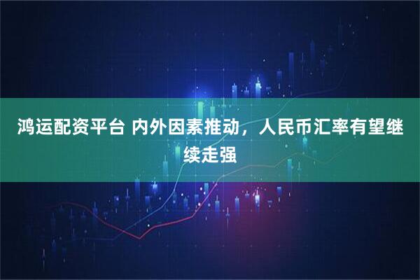 鸿运配资平台 内外因素推动，人民币汇率有望继续走强